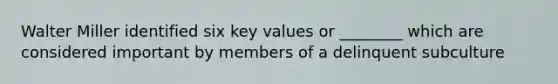 Walter Miller identified six key values or ________ which are considered important by members of a delinquent subculture