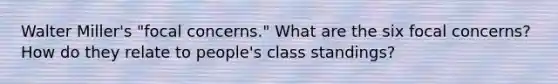 Walter Miller's "focal concerns." What are the six focal concerns? How do they relate to people's class standings?