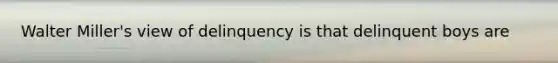 Walter Miller's view of delinquency is that delinquent boys are