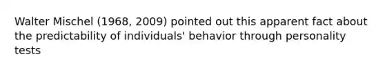 Walter Mischel (1968, 2009) pointed out this apparent fact about the predictability of individuals' behavior through personality tests