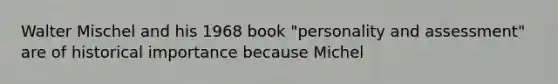 Walter Mischel and his 1968 book "personality and assessment" are of historical importance because Michel