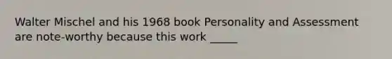 Walter Mischel and his 1968 book Personality and Assessment are note-worthy because this work _____