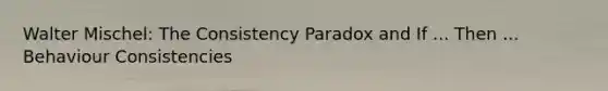 Walter Mischel: The Consistency Paradox and If ... Then ... Behaviour Consistencies