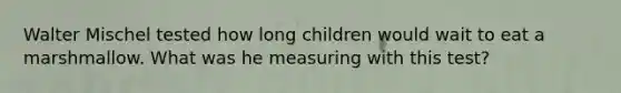 Walter Mischel tested how long children would wait to eat a marshmallow. What was he measuring with this test?