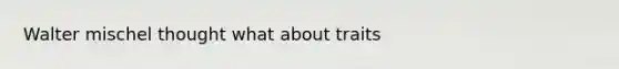 Walter mischel thought what about traits