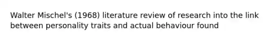 Walter Mischel's (1968) literature review of research into the link between personality traits and actual behaviour found