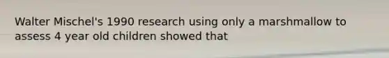 Walter Mischel's 1990 research using only a marshmallow to assess 4 year old children showed that