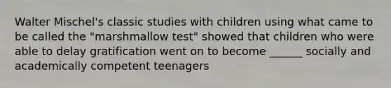 Walter Mischel's classic studies with children using what came to be called the "marshmallow test" showed that children who were able to delay gratification went on to become ______ socially and academically competent teenagers