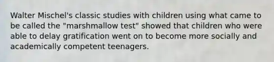 Walter Mischel's classic studies with children using what came to be called the "marshmallow test" showed that children who were able to delay gratification went on to become more socially and academically competent teenagers.