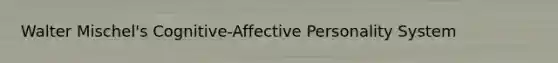 Walter Mischel's Cognitive-Affective Personality System