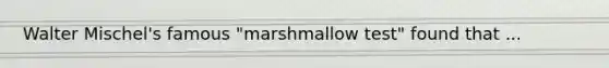 Walter Mischel's famous "marshmallow test" found that ...