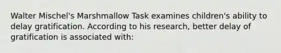 Walter Mischel's Marshmallow Task examines children's ability to delay gratification. According to his research, better delay of gratification is associated with: