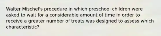 Walter Mischel's procedure in which preschool children were asked to wait for a considerable amount of time in order to receive a greater number of treats was designed to assess which characteristic?