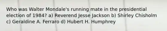 Who was Walter Mondale's running mate in the presidential election of 1984? a) Reverend Jesse Jackson b) Shirley Chisholm c) Geraldine A. Ferraro d) Hubert H. Humphrey