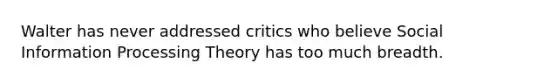 Walter has never addressed critics who believe Social Information Processing Theory has too much breadth.