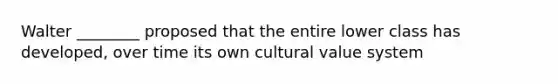 Walter ________ proposed that the entire lower class has developed, over time its own cultural value system