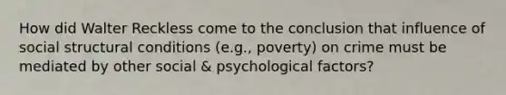 How did Walter Reckless come to the conclusion that influence of social structural conditions (e.g., poverty) on crime must be mediated by other social & psychological factors?