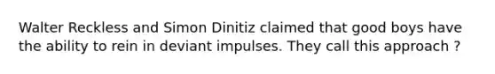 Walter Reckless and Simon Dinitiz claimed that good boys have the ability to rein in deviant impulses. They call this approach ?