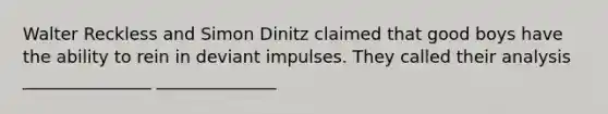 Walter Reckless and Simon Dinitz claimed that good boys have the ability to rein in deviant impulses. They called their analysis _______________ ______________