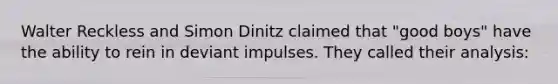 Walter Reckless and Simon Dinitz claimed that "good boys" have the ability to rein in deviant impulses. They called their analysis: