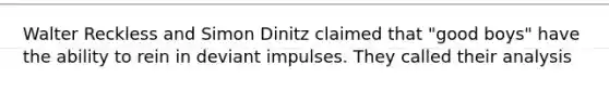 Walter Reckless and Simon Dinitz claimed that "good boys" have the ability to rein in deviant impulses. They called their analysis