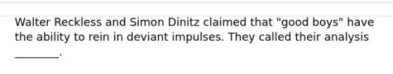 Walter Reckless and Simon Dinitz claimed that "good boys" have the ability to rein in deviant impulses. They called their analysis ________.