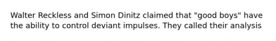 Walter Reckless and Simon Dinitz claimed that "good boys" have the ability to control deviant impulses. They called their analysis