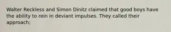 Walter Reckless and Simon Dinitz claimed that good boys have the ability to rein in deviant impulses. They called their approach;