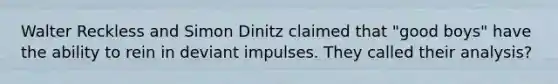 Walter Reckless and Simon Dinitz claimed that "good boys" have the ability to rein in deviant impulses. They called their analysis?