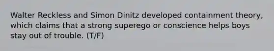 Walter Reckless and Simon Dinitz developed containment theory, which claims that a strong superego or conscience helps boys stay out of trouble. (T/F)