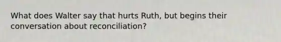 What does Walter say that hurts Ruth, but begins their conversation about reconciliation?