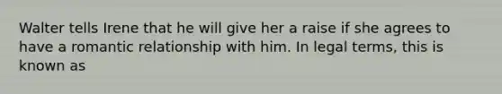 Walter tells Irene that he will give her a raise if she agrees to have a romantic relationship with him. In legal terms, this is known as