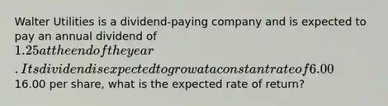 Walter Utilities is a dividend-paying company and is expected to pay an annual dividend of 1.25 at the end of the year. Its dividend is expected to grow at a constant rate of 6.00% per year. If Walter's stock currently trades for16.00 per share, what is the expected rate of return?