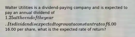 Walter Utilities is a dividend-paying company and is expected to pay an annual dividend of 1.25 at the end of the year. Its dividend is expected to grow at a constant rate of 6.00% per Year. If Walter's stock currently trades for16.00 per share, what is the expected rate of return?