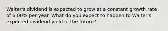 Walter's dividend is expected to grow at a constant growth rate of 6.00% per year. What do you expect to happen to Walter's expected dividend yield in the future?