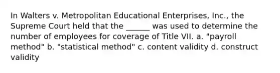 In Walters v. Metropolitan Educational Enterprises, Inc., the Supreme Court held that the ______ was used to determine the number of employees for coverage of Title VII. a. "payroll method" b. "statistical method" c. content validity d. construct validity