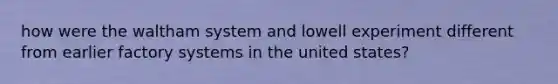 how were the waltham system and lowell experiment different from earlier factory systems in the united states?