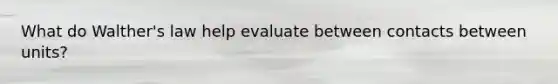 What do Walther's law help evaluate between contacts between units?