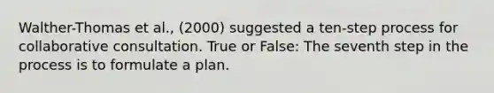 Walther-Thomas et al., (2000) suggested a ten-step process for collaborative consultation. True or False: The seventh step in the process is to formulate a plan.