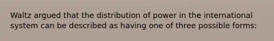 Waltz argued that the distribution of power in the international system can be described as having one of three possible forms: