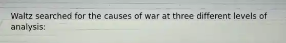 Waltz searched for the causes of war at three different levels of analysis: