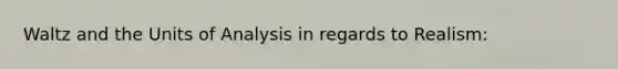 Waltz and the Units of Analysis in regards to Realism: