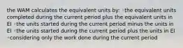 the WAM calculates the equivalent units by: ◦the equivalent units completed during the current period plus the equivalent units in EI ◦the units started during the current period minus the units in EI ◦the units started during the current period plus the units in EI ◦considering only the work done during the current period