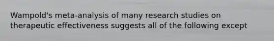 Wampold's meta-analysis of many research studies on therapeutic effectiveness suggests all of the following except