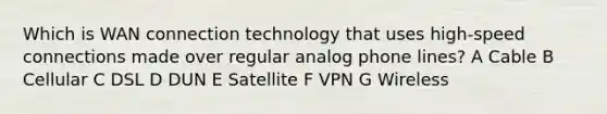 Which is WAN connection technology that uses high-speed connections made over regular analog phone lines? A Cable B Cellular C DSL D DUN E Satellite F VPN G Wireless