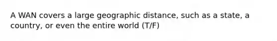 A WAN covers a large geographic distance, such as a state, a country, or even the entire world (T/F)