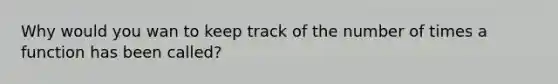 Why would you wan to keep track of the number of times a function has been called?