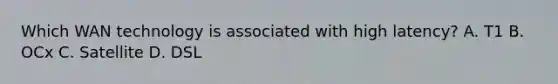 Which WAN technology is associated with high latency? A. T1 B. OCx C. Satellite D. DSL