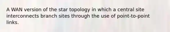 A WAN version of the star topology in which a central site interconnects branch sites through the use of point-to-point links.