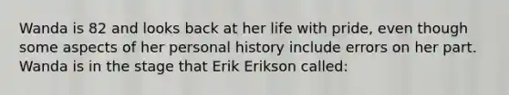 Wanda is 82 and looks back at her life with pride, even though some aspects of her personal history include errors on her part. Wanda is in the stage that Erik Erikson called: